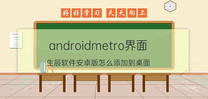 androidmetro界面 生辰软件安卓版怎么添加到桌面？